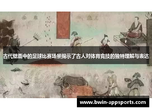 古代壁画中的足球比赛场景揭示了古人对体育竞技的独特理解与表达