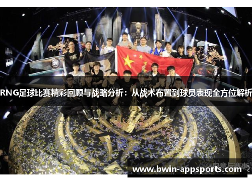 RNG足球比赛精彩回顾与战略分析：从战术布置到球员表现全方位解析