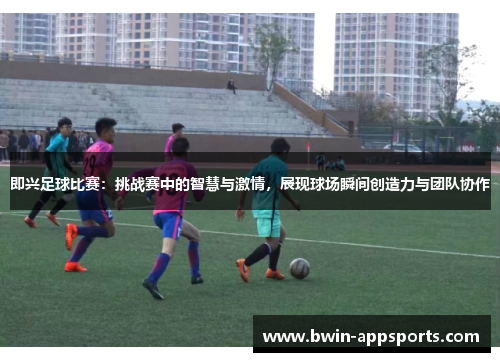 即兴足球比赛：挑战赛中的智慧与激情，展现球场瞬间创造力与团队协作