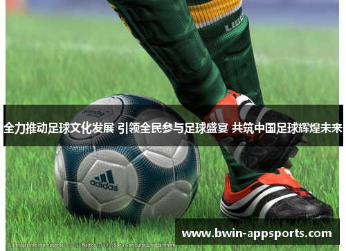 全力推动足球文化发展 引领全民参与足球盛宴 共筑中国足球辉煌未来