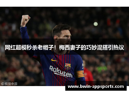 网红超模秒杀老帽子！梅西妻子的巧妙混搭引热议